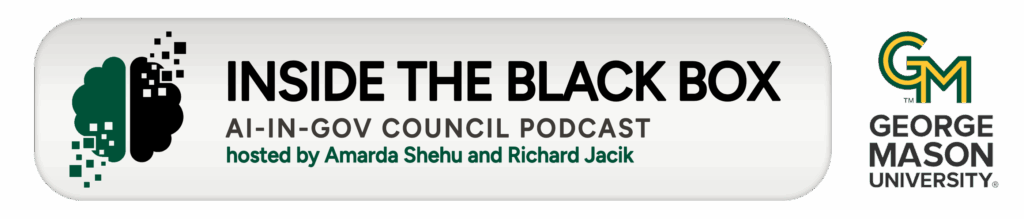 INSIDE THE BLACK BOX
AI-in-Gov Council Podcast
Hosted by Amarda Shehu and Richard Jacik
George Mason University